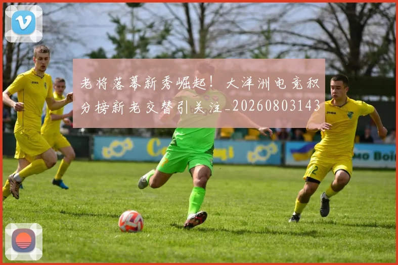 老将落幕新秀崛起！大洋洲电竞积分榜新老交替引关注_20260803143813
