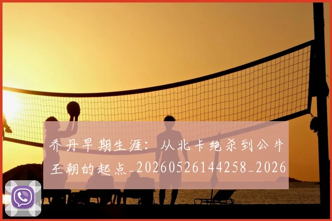 乔丹早期生涯:从北卡绝杀到公牛王朝的起点_20260526144258_20260703210245