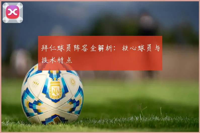 拜仁球员阵容全解析:核心球员与技术特点