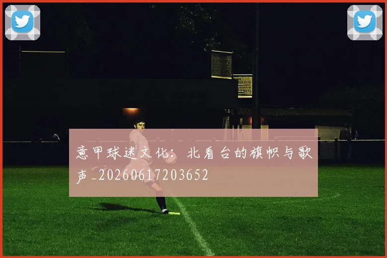 意甲球迷文化:北看台的旗帜与歌声_20260617203652