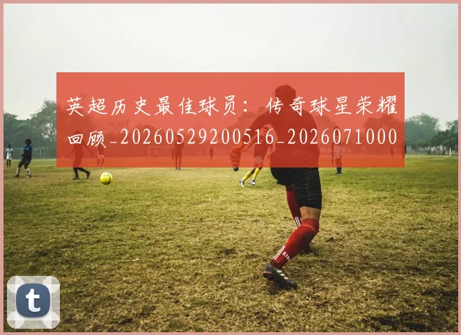 英超历史最佳球员:传奇球星荣耀回顾_20260529200516_20260710005231