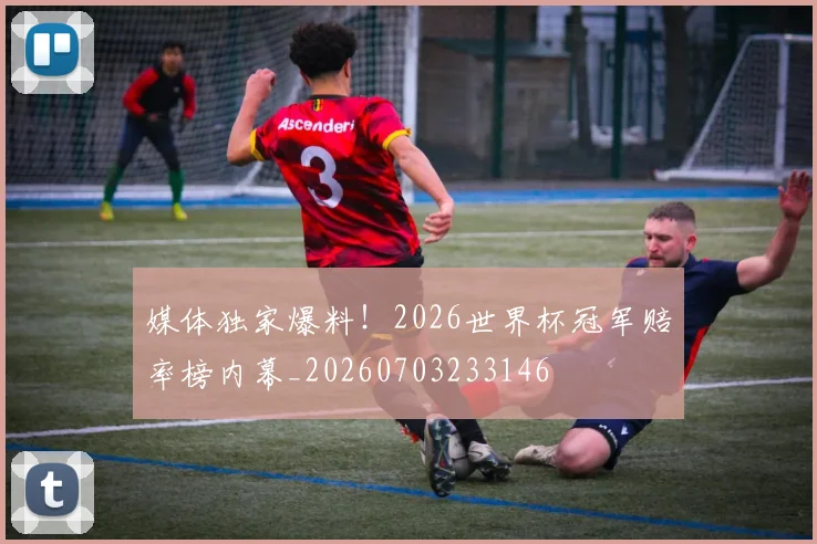 媒体独家爆料!2026世界杯冠军赔率榜内幕_20260703233146