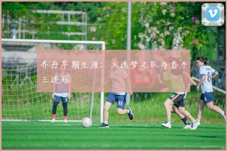 乔丹早期生涯：入选梦之队与首个三连冠