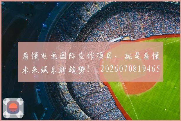 看懂电竞国际合作项目，就是看懂未来娱乐新趋势！_20260708194650