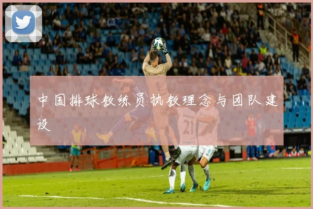 中国排球教练员执教理念与团队建设
