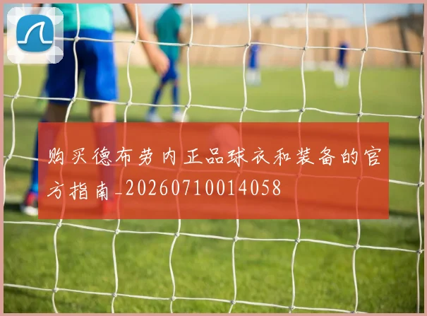 购买德布劳内正品球衣和装备的官方指南_20260710014058