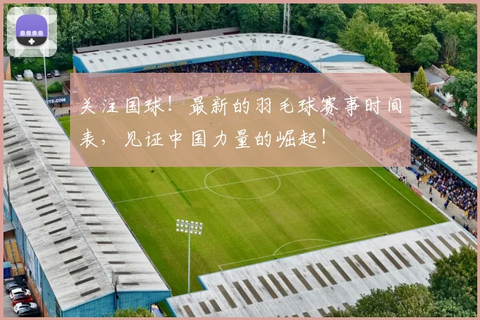 关注国球！最新的羽毛球赛事时间表，见证中国力量的崛起！