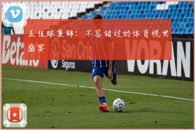 五佳球集锦:不容错过的体育视觉盛宴