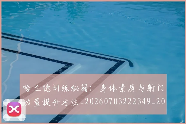 哈兰德训练秘籍：身体素质与射门力量提升方法_20260703222349_20260719160304
