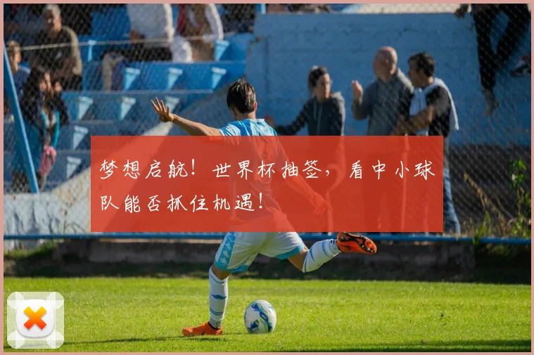 梦想启航！世界杯抽签，看中小球队能否抓住机遇！