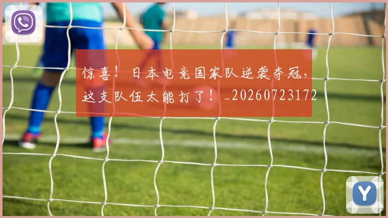 惊喜!日本电竞国家队逆袭夺冠,这支队伍太能打了!_20260723172843