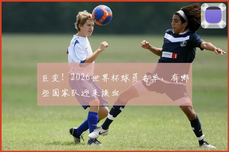 巨变!2026世界杯球员名单,有哪些国家队迎来换血