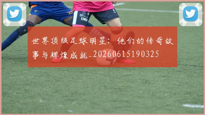 世界顶级足球明星：他们的传奇故事与辉煌成就_20260615190325