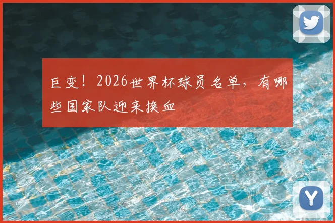 巨变!2026世界杯球员名单,有哪些国家队迎来换血