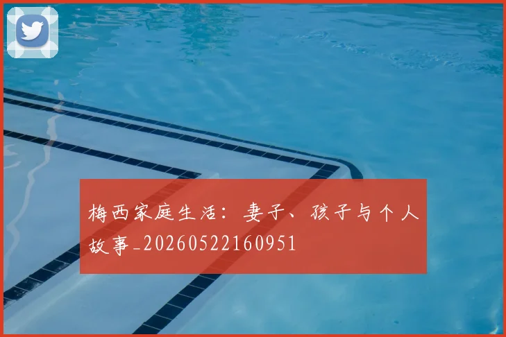 梅西家庭生活:妻子、孩子与个人故事_20260522160951
