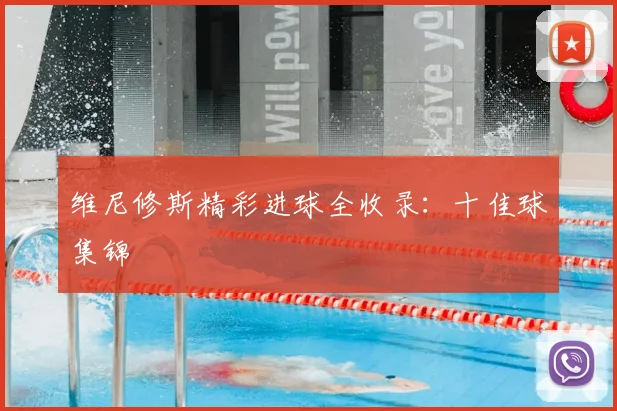 维尼修斯精彩进球全收录:十佳球集锦