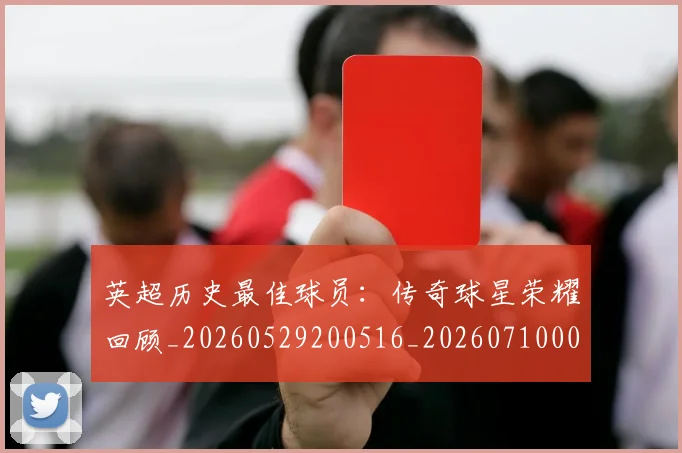 英超历史最佳球员：传奇球星荣耀回顾_20260529200516_20260710005231