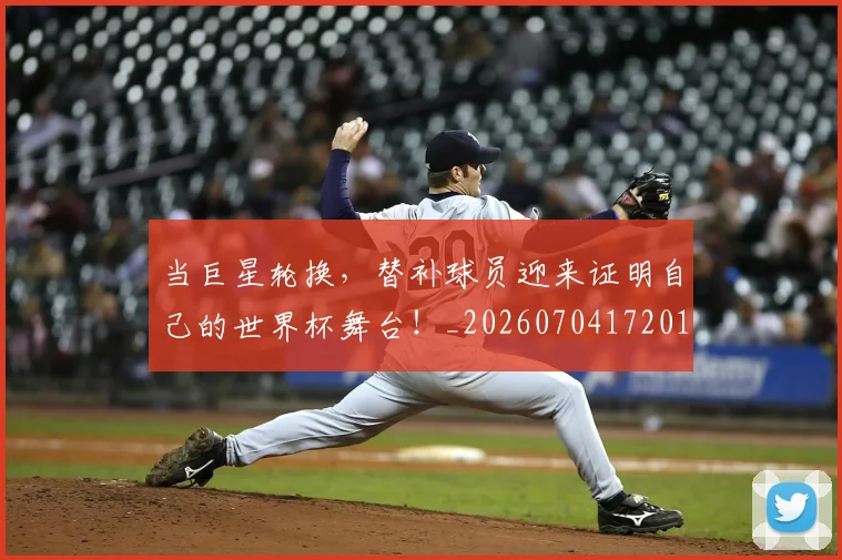 当巨星轮换,替补球员迎来证明自己的世界杯舞台!_20260704172019