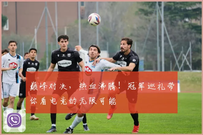 巅峰对决,热血沸腾!冠军巡礼带你看电竞的无限可能