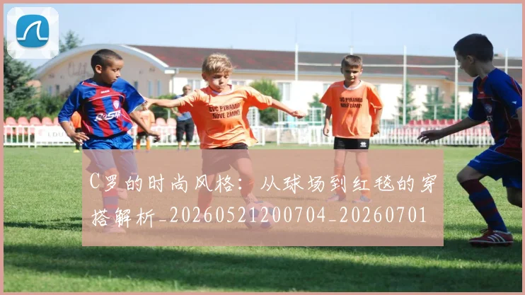 C罗的时尚风格：从球场到红毯的穿搭解析_20260521200704_20260701213553
