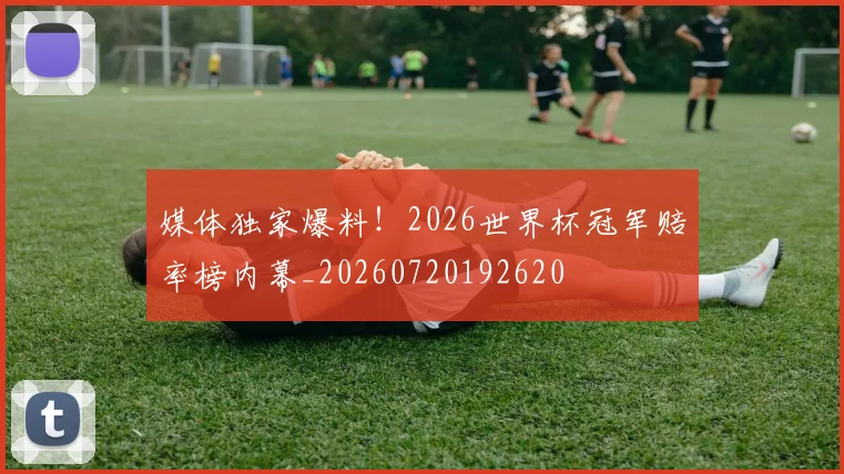 媒体独家爆料!2026世界杯冠军赔率榜内幕_20260720192620