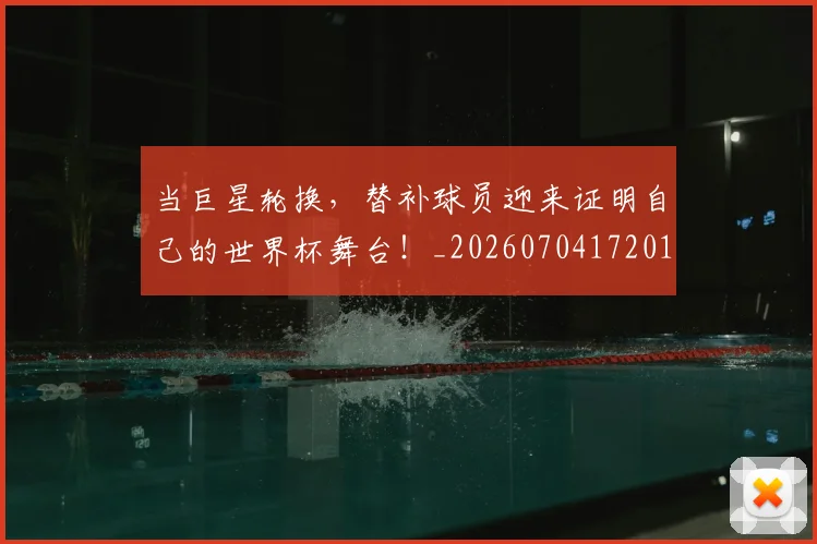当巨星轮换,替补球员迎来证明自己的世界杯舞台!_20260704172019