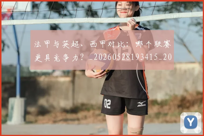 法甲与英超、西甲对比:哪个联赛更具竞争力?_20260528193415_20260707153030