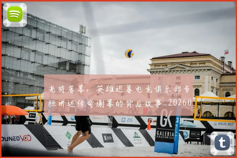 老将落幕，英雄迟暮电竞俱乐部专栏讲述传奇谢幕的背后故事_20260710004054