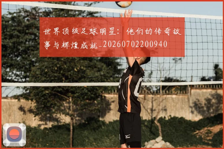 世界顶级足球明星：他们的传奇故事与辉煌成就_20260702200940