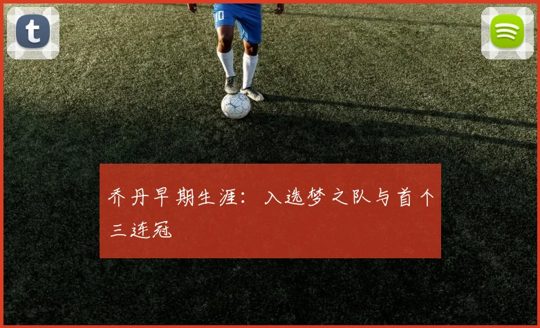 乔丹早期生涯:入选梦之队与首个三连冠
