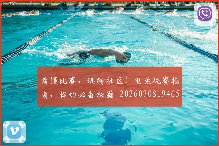 看懂比赛，玩转社区！电竞观赛指南，你的必备秘籍_20260708194650