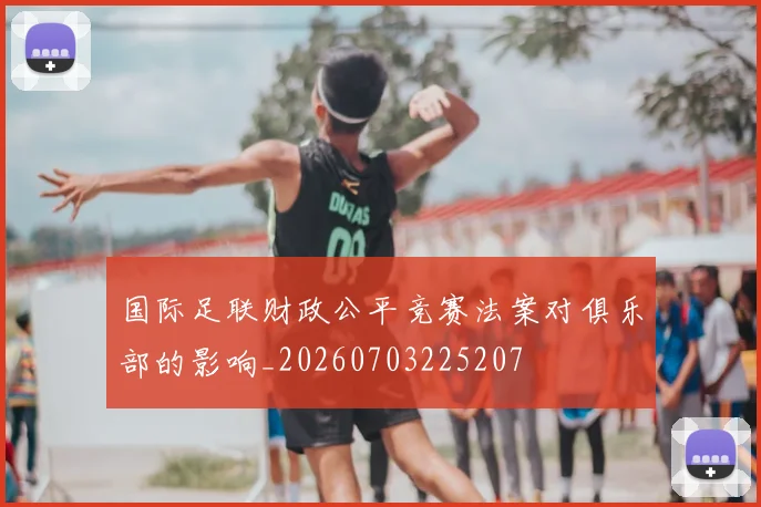 国际足联财政公平竞赛法案对俱乐部的影响_20260703225207