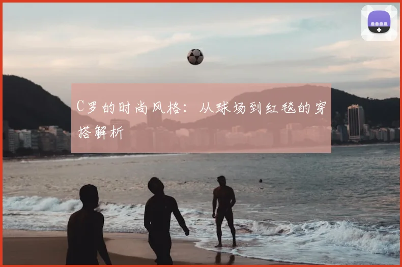 C罗的时尚风格:从球场到红毯的穿搭解析