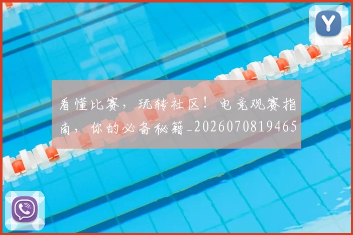 看懂比赛,玩转社区!电竞观赛指南,你的必备秘籍_20260708194650