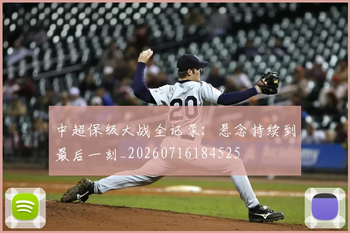 中超保级大战全记录:悬念持续到最后一刻_20260716184525