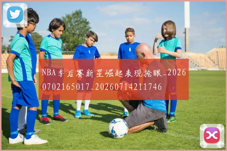 NBA季后赛新星崛起表现抢眼_20260702165017_20260714211746