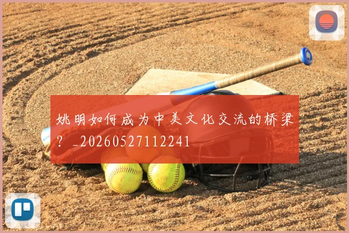 姚明如何成为中美文化交流的桥梁?_20260527112241