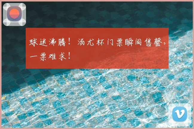 球迷沸腾！汤尤杯门票瞬间售罄，一票难求！