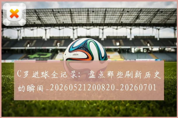 C罗进球全记录:盘点那些刷新历史的瞬间_20260521200820_20260701214051