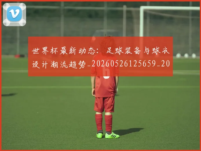 世界杯最新动态:足球装备与球衣设计潮流趋势_20260526125659_20260702174357