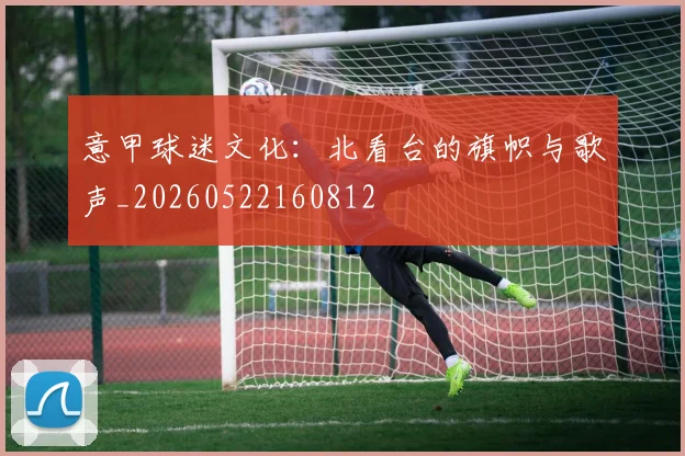 意甲球迷文化:北看台的旗帜与歌声_20260522160812