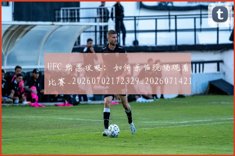 UFC 购票攻略:如何亲临现场观看比赛_20260702172329_20260714215923