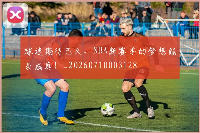 球迷期待已久,NBA新赛季的梦想能否成真!_20260710003128
