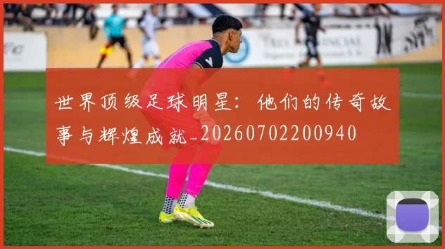 世界顶级足球明星:他们的传奇故事与辉煌成就_20260702200940