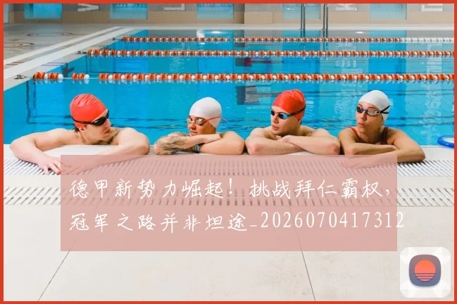 德甲新势力崛起！挑战拜仁霸权，冠军之路并非坦途_20260704173129