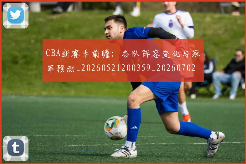 CBA新赛季前瞻:各队阵容变化与冠军预测_20260521200359_20260702164036