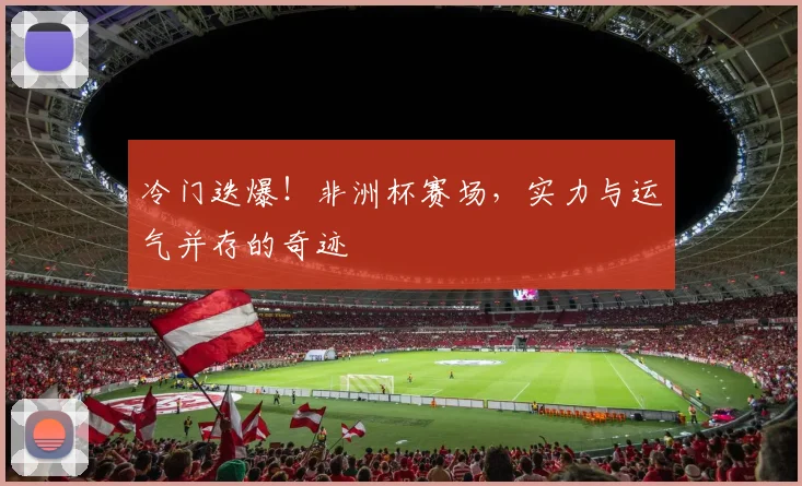 冷门迭爆!非洲杯赛场,实力与运气并存的奇迹