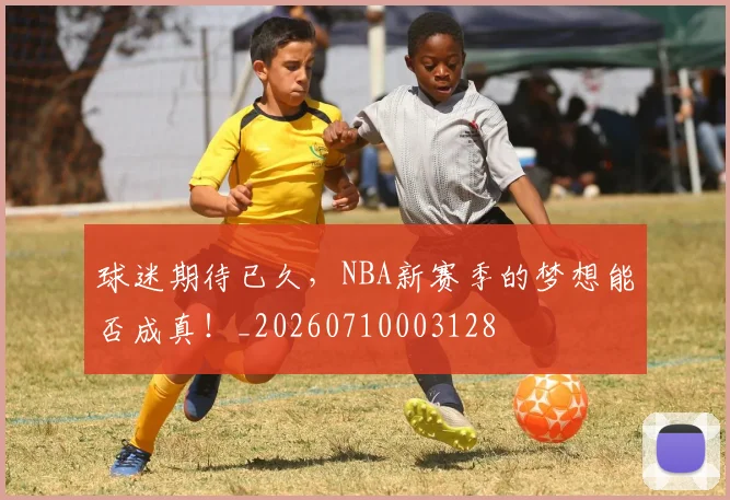 球迷期待已久，NBA新赛季的梦想能否成真！_20260710003128