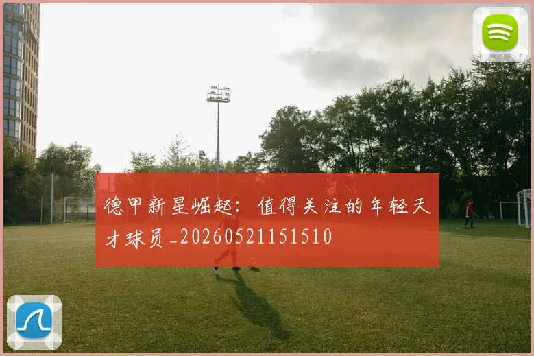 德甲新星崛起:值得关注的年轻天才球员_20260521151510