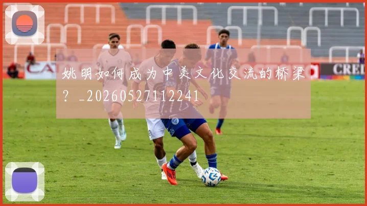 姚明如何成为中美文化交流的桥梁？_20260527112241